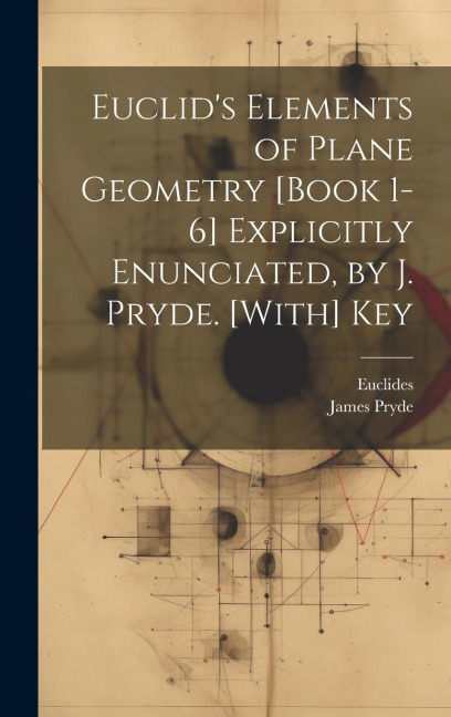 Euclids Elements of Plane Geometry [Book 1-6] Explicitly Enunciated, by J. Pryde. [With] Key