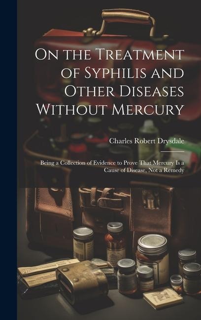 On the Treatment of Syphilis and Other Diseases Without Mercury: Being a Collection of Evidence to Prove That Mercury Is a Cause of Disease, Not a Remedy