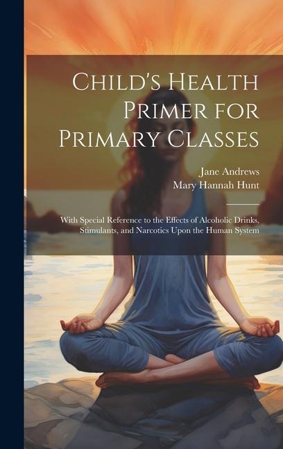 Child's Health Primer for Primary Classes: With Special Reference to the Effects of Alcoholic Drinks, Stimulants, and Narcotics Upon the Human System
