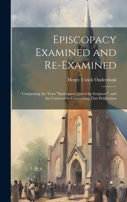 Episcopacy Examined and Re-Examined: Comprising the Tract Episcopacy Tested by Scripture, and the Controversy Concerning That Publication