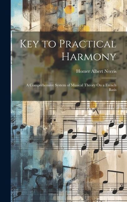 Key to Practical Harmony: A Comprehensive System of Musical Theory On a French Basis