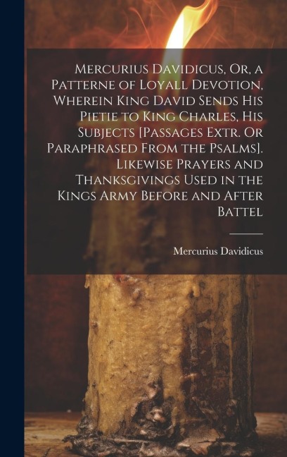 Mercurius Davidicus, Or, a Patterne of Loyall Devotion, Wherein King David Sends His Pietie to King Charles, His Subjects [Passages Extr. Or Paraphras