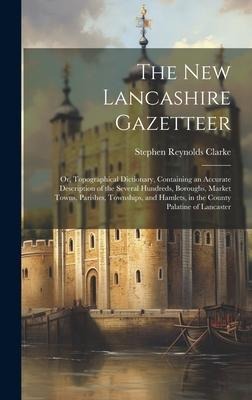 The New Lancashire Gazetteer: Or, Topographical Dictionary, Containing an Accurate Description of the Several Hundreds, Boroughs, Market Towns, Parishes, Townships, and Hamlets, in the County Palatine of Lancaster
