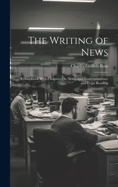 The Writing of News: A Handbook With Chapters On Newspaper Correspondence and Copy Reading