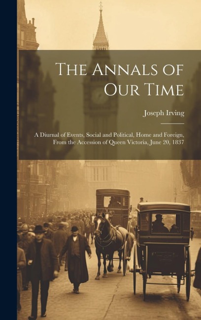 The Annals of Our Time: A Diurnal of Events, Social and Political, Home and Foreign, From the Accession of Queen Victoria, June 20, 1837