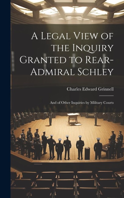 A Legal View of the Inquiry Granted to Rear-Admiral Schley: And of Other Inquiries by Military Courts