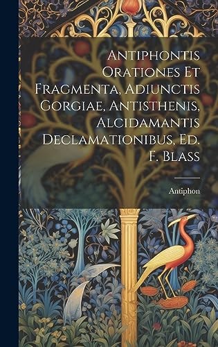 Antiphontis Orationes Et Fragmenta, Adiunctis Gorgiae, Antisthenis, Alcidamantis Declamationibus, Ed. F. Blass