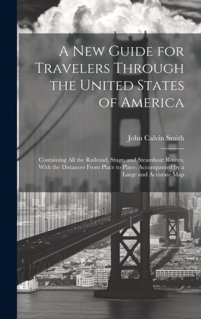 A New Guide for Travelers Through the United States of America: Containing All the Railroad, Stage, and Steamboat Routes, With the Distances From Place to Place. Accompanied by a Large and Accurate Map