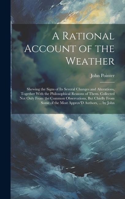 A Rational Account of the Weather: Shewing the Signs of Its Several Changes and Alterations, Together With the Philosophical Reasons of Them. Collecte