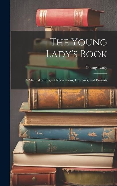 The Young Ladys Book: A Manual of Elegant Recreations, Exercises, and Pursuits