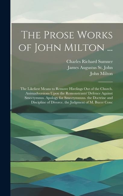 The Prose Works of John Milton ...: The Likeliest Means to Remove Hirelings Out of the Church. Animadversions Upon the Remonstrants Defence Against S
