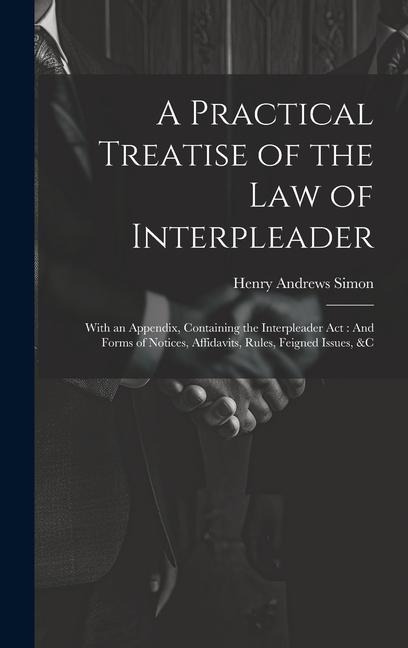 A Practical Treatise of the Law of Interpleader: With an Appendix, Containing the Interpleader Act: And Forms of Notices, Affidavits, Rules, Feigned Issues, &C