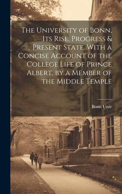 The University of Bonn, Its Rise, Progress & Present State. With a Concise Account of the College Life of Prince Albert, by a Member of the Middle Tem