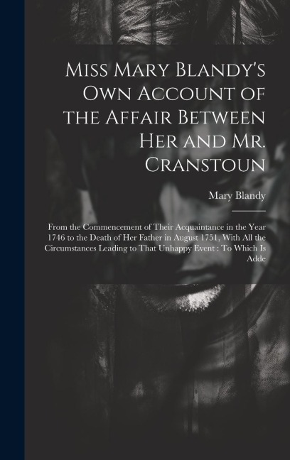 Miss Mary Blandy's Own Account of the Affair Between Her and Mr. Cranstoun: From the Commencement of Their Acquaintance in the Year 1746 to the Death
