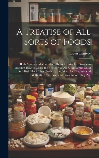 A Treatise of All Sorts of Foods: Both Animal and Vegetable: Also of Drinkables: Giving an Account How to Chuse the Best Sort of All Kinds; of the Good and Bad Effects They Produce; the Principles They Abound With; the Time, Age, and Constitution They Are