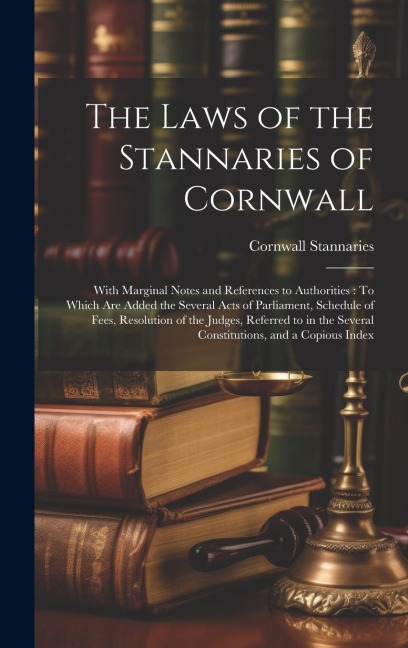 The Laws of the Stannaries of Cornwall: With Marginal Notes and References to Authorities: To Which Are Added the Several Acts of Parliament, Schedule