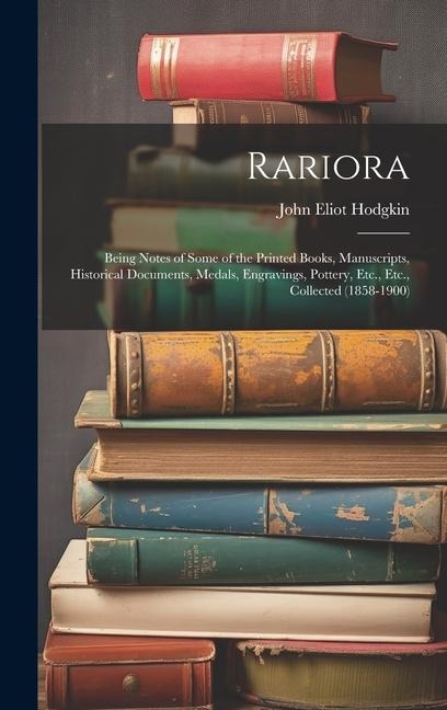 Rariora: Being Notes of Some of the Printed Books, Manuscripts, Historical Documents, Medals, Engravings, Pottery, Etc., Etc., Collected (1858-1900)