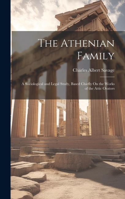 The Athenian Family: A Sociological and Legal Study, Based Chiefly On the Works of the Attic Orators
