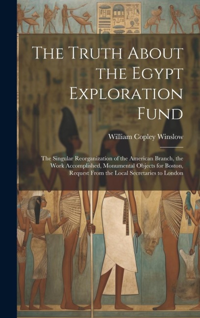 The Truth About the Egypt Exploration Fund: The Singular Reorganization of the American Branch, the Work Accomplished, Monumental Objects for Boston,
