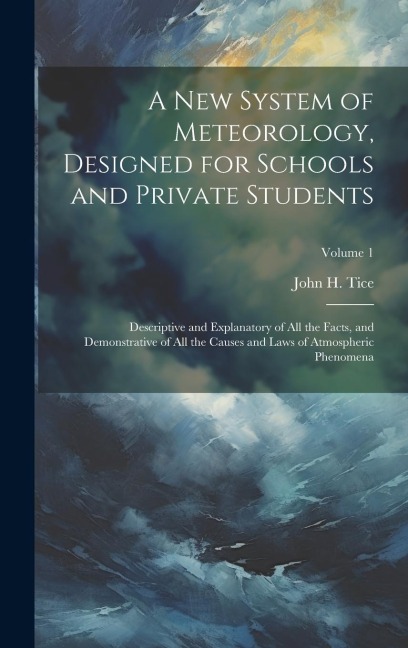 A New System of Meteorology, Designed for Schools and Private Students: Descriptive and Explanatory of All the Facts, and Demonstrative of All the Causes and Laws of Atmospheric Phenomena; Volume 1