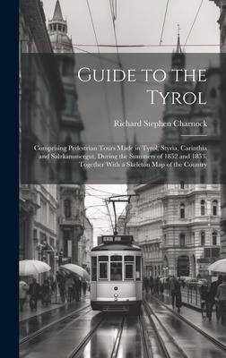 Guide to the Tyrol: Comprising Pedestrian Tours Made in Tyrol, Styria, Carinthia and Salzkammergut, During the Summers of 1852 and 1853. Together With a Skeleton Map of the Country
