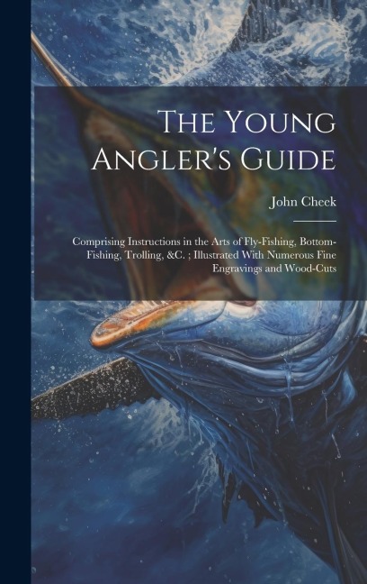 The Young Angler's Guide: Comprising Instructions in the Arts of Fly-Fishing, Bottom-Fishing, Trolling, &C.; Illustrated With Numerous Fine Engr