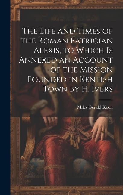 The Life and Times of the Roman Patrician Alexis, to Which Is Annexed an Account of the Mission Founded in Kentish Town by H. Ivers