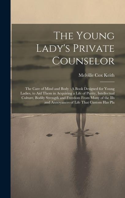 The Young Ladys Private Counselor: The Care of Mind and Body: A Book Designed for Young Ladies, to Aid Them in Acquiring a Life of Purity, Intellectual Culture, Bodily Strength and Freedom From Many of the Ills and Annoyances of Life That Custom Has Pla