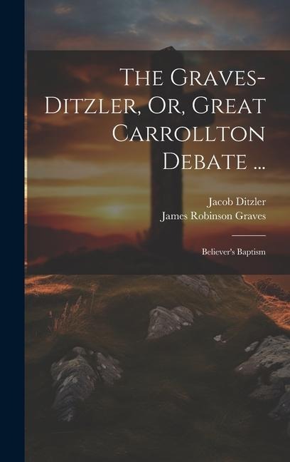 The Graves-Ditzler, Or, Great Carrollton Debate ...: Believer's Baptism
