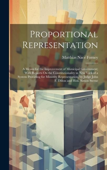 Proportional Representation: A Means for the Improvement of Municipal Government; With Reports On the Constitutionality in New York of a System Providing for Minority Representation, by Judge John F. Dillon and Hon. Simon Sterne