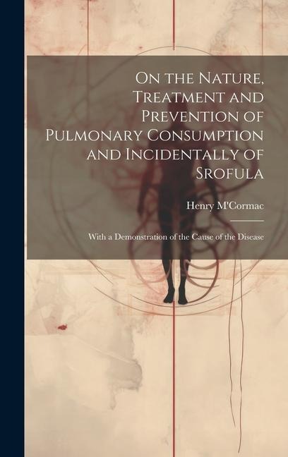 On the Nature, Treatment and Prevention of Pulmonary Consumption and Incidentally of Srofula: With a Demonstration of the Cause of the Disease