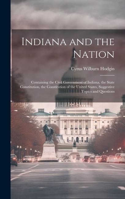 Indiana and the Nation: Containing the Civil Government of Indiana, the State Constitution, the Constitution of the United States, Suggestive Topics and Questions