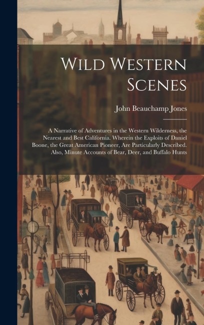 Wild Western Scenes: A Narrative of Adventures in the Western Wilderness, the Nearest and Best California. Wherein the Exploits of Daniel Boone, the Great American Pioneer, Are Particularly Described. Also, Minute Accounts of Bear, Deer, and Buffalo Hunts