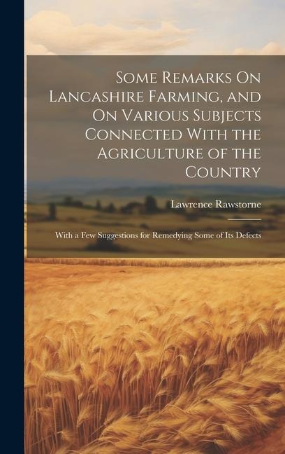 Some Remarks On Lancashire Farming, and On Various Subjects Connected With the Agriculture of the Country: With a Few Suggestions for Remedying Some o