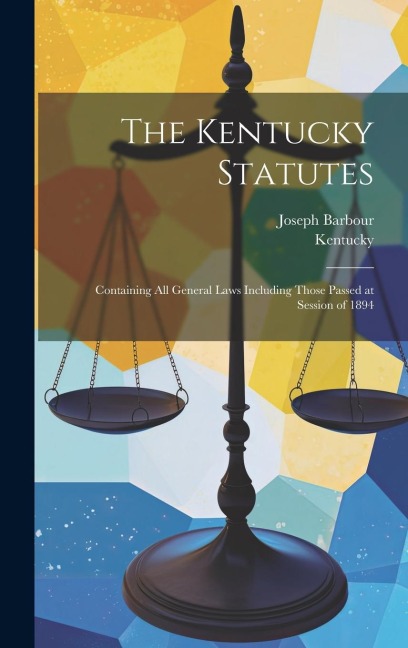 The Kentucky Statutes: Containing All General Laws Including Those Passed at Session of 1894