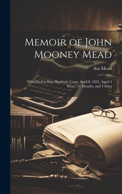 Memoir of John Mooney Mead: Who Died at East Hartford, Conn. April 8, 1831, Aged 4 Years, 11 Months, and 4 Days