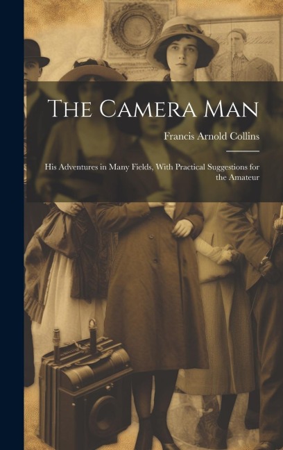 The Camera Man: His Adventures in Many Fields, With Practical Suggestions for the Amateur