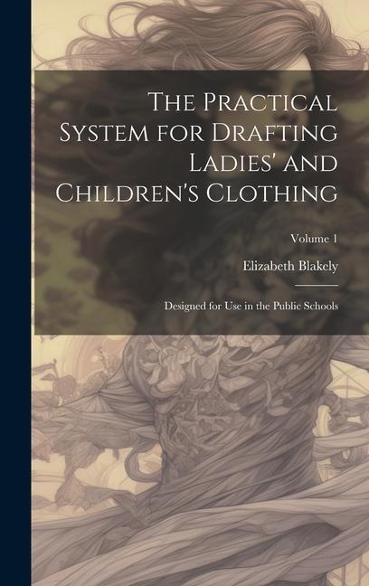 The Practical System for Drafting Ladies and Childrens Clothing: Designed for Use in the Public Schools; Volume 1