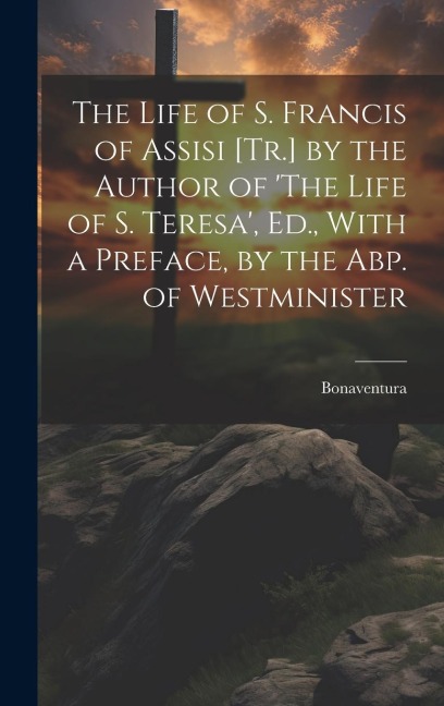 The Life of S. Francis of Assisi [Tr.] by the Author of The Life of S. Teresa, Ed., With a Preface, by the Abp. of Westminister