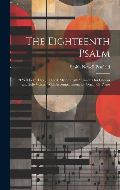 The Eighteenth Psalm: "I Will Love Thee, O Lord, My Strength." Cantata for Chorus and Solo Voices, With Accompaniment for Organ Or Piano