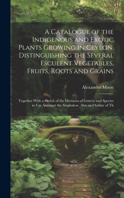 A Catalogue of the Indigenous and Exotic Plants Growing in Ceylon, Distinguishing the Several Esculent Vegetables, Fruits, Roots and Grains: Together