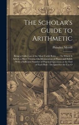 The Scholar's Guide to Arithmetic: Being a Collection of the Most Useful Rules ...: To Which Is Added, a Short Treatise On Mensuration of Planes and S