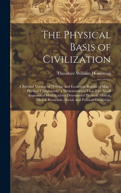 The Physical Basis of Civilization: A Revised Version of Psychic and Economic Results of Mans Physical Uprightness. a Demonstration That Two Small