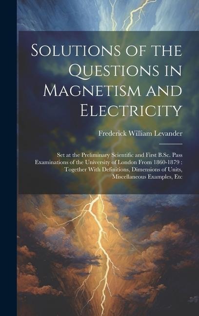 Solutions of the Questions in Magnetism and Electricity: Set at the Preliminary Scientific and First B.Sc. Pass Examinations of the University of Lond