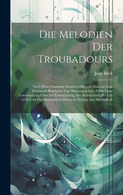 Die Melodien Der Troubadours: Nach Dem Gesamten Handschriftlichen Material Zum Erstenmal Bearbeitet Und Herausgegeben, Nebst Einer Untersuchung Über Die Entwickelung Der Notenschrift (Bis Um 1250) Und Das Rhythmisch-Metrische Prinzip Der Mittelalterli