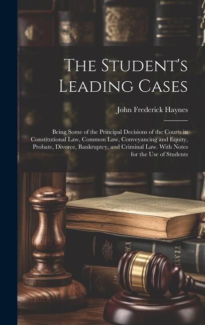 The Students Leading Cases: Being Some of the Principal Decisions of the Courts in Constitutional Law, Common Law, Conveyancing and Equity, Probat