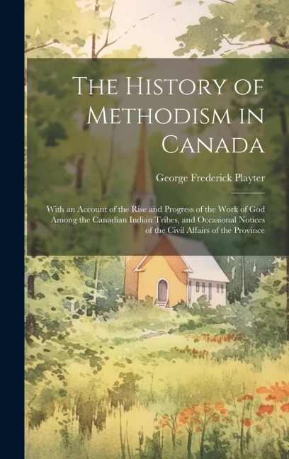 The History of Methodism in Canada: With an Account of the Rise and Progress of the Work of God Among the Canadian Indian Tribes, and Occasional Notic