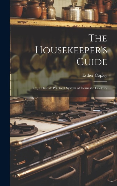 The Housekeepers Guide: Or, a Plain & Practical System of Domestic Cookery