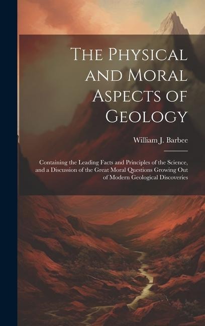 The Physical and Moral Aspects of Geology: Containing the Leading Facts and Principles of the Science, and a Discussion of the Great Moral Questions Growing Out of Modern Geological Discoveries