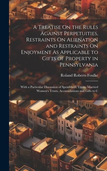 A Treatise On the Rules Against Perpetuities, Restraints On Alienation and Restraints On Enjoyment As Applicable to Gifts of Property in Pennsylvania: